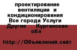 проектирование вентиляции  и кондиционирования - Все города Услуги » Другие   . Курганская обл.